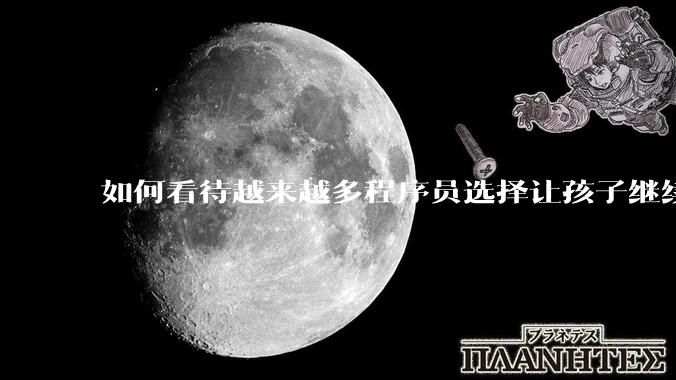 如何看待越来越多程序员选择让孩子继续从事编程工作，成为码二代？