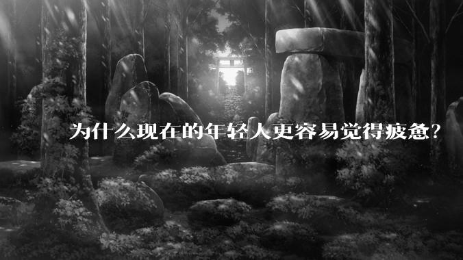 为什么现在的年轻人更容易觉得疲惫？
