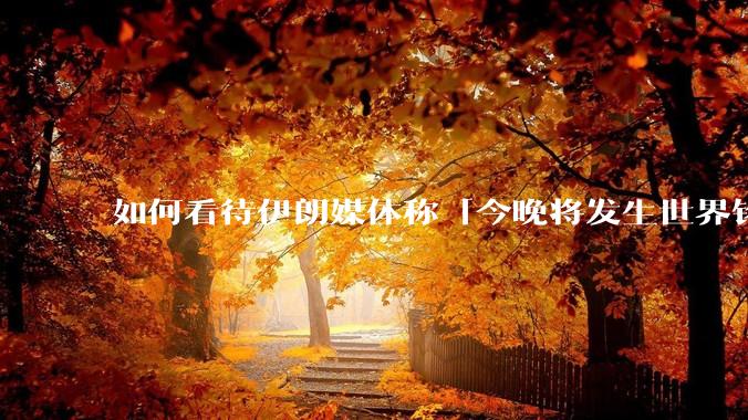 如何看待伊朗媒体称「今晚将发生世界铭记的大事」？可能是什么？
